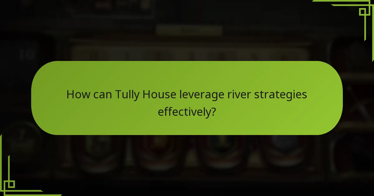How can Tully House leverage river strategies effectively?