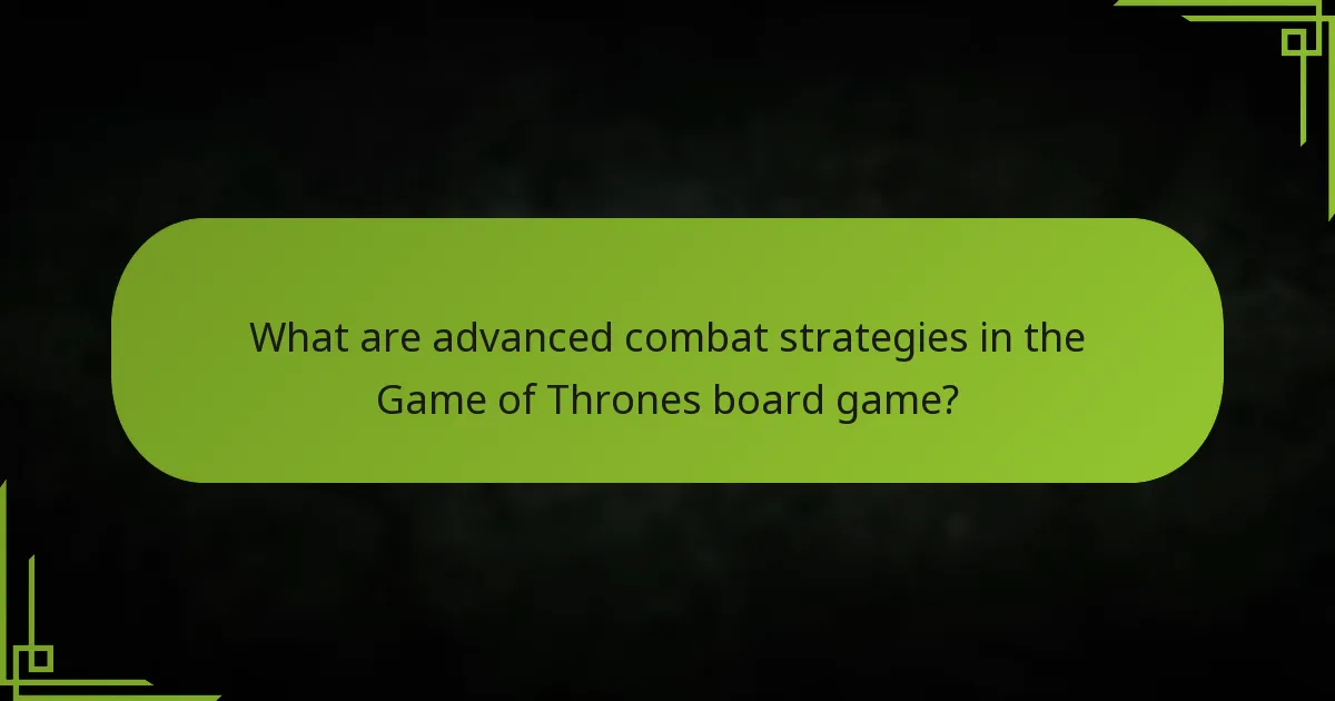 What are advanced combat strategies in the Game of Thrones board game?